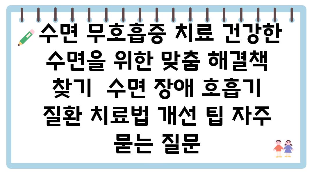  수면 무호흡증 치료 건강한 수면을 위한 맞춤 해결책 찾기  수면 장애 호흡기 질환 치료법 개선 팁 자주 묻는 질문