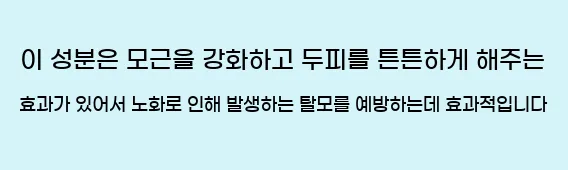  이 성분은 모근을 강화하고 두피를 튼튼하게 해주는 효과가 있어서 노화로 인해 발생하는 탈모를 예방하는데 효과적입니다