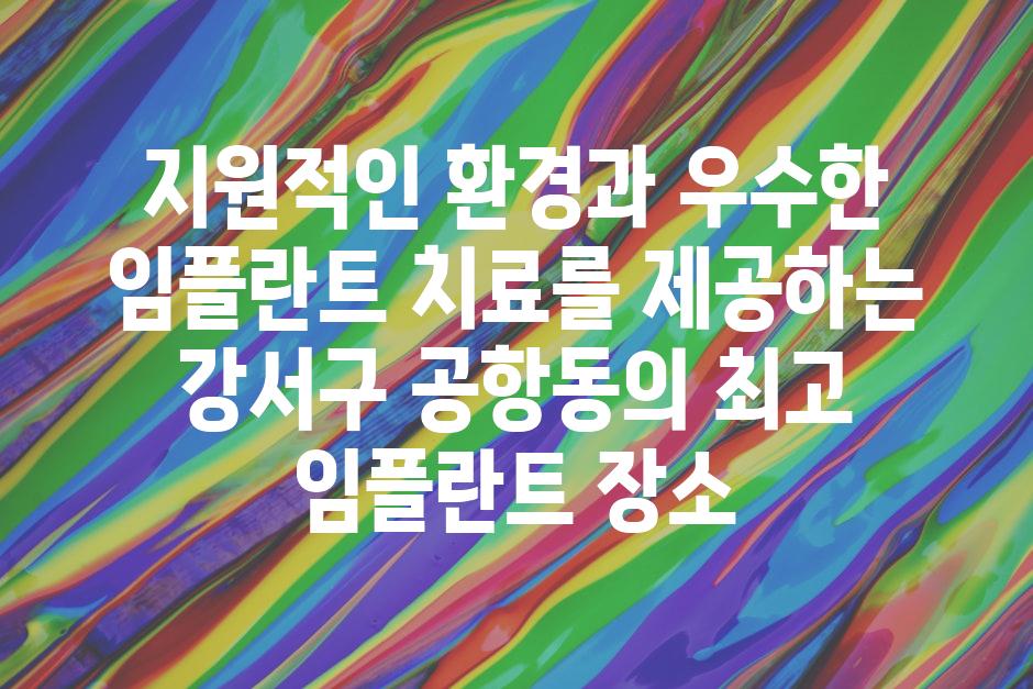 지원적인 환경과 우수한 임플란트 치료를 제공하는 강서구 공항동의 최고 임플란트 장소