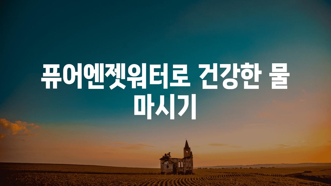 퓨어엔젯워터로 건강한 물 마시기