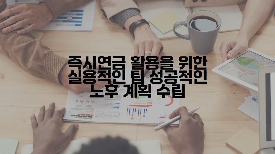 즉시연금 활용을 위한 실용적인 팁 성공적인 노후 계획 수립