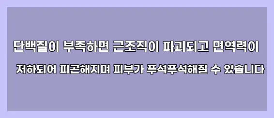  단백질이 부족하면 근조직이 파괴되고 면역력이 저하되어 피곤해지며 피부가 푸석푸석해질 수 있습니다