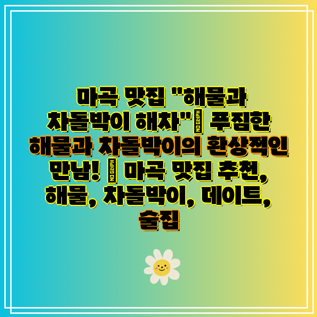 마곡 맛집 해물과 차돌박이 해차 푸짐한 해물과 차돌박
