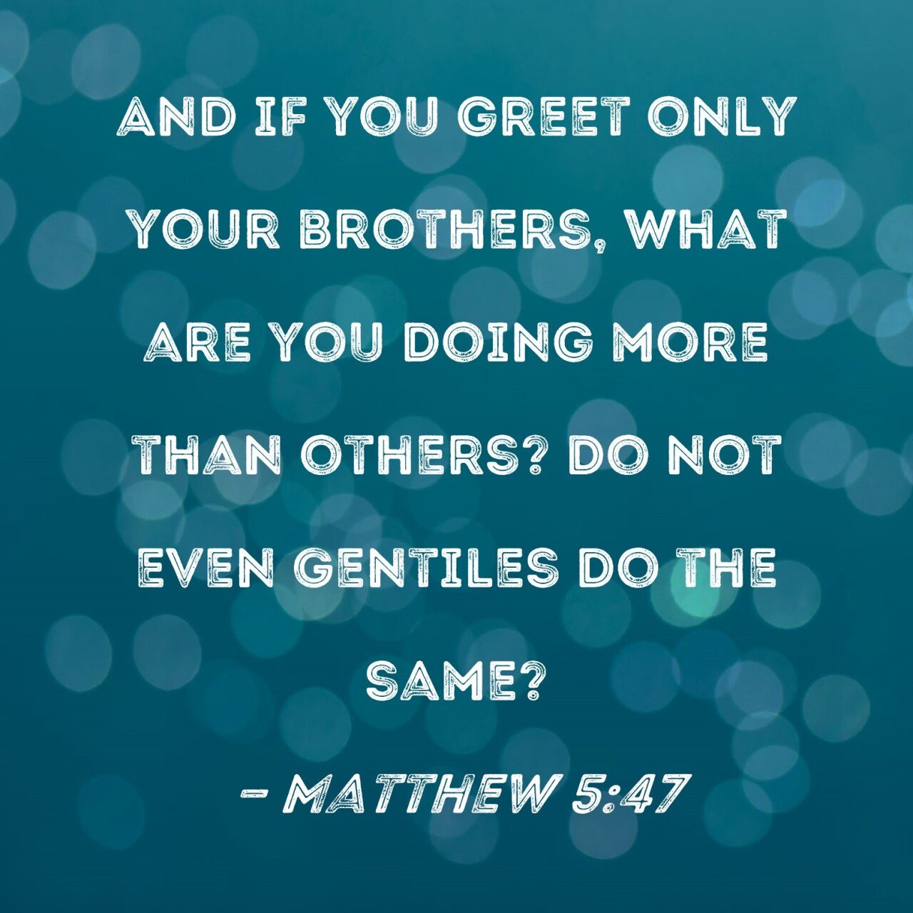 AND IF YOU GREET ONLY YOUR BROTHERS, WHAT ARE YOU DOING MORE THAN OTHERS? DO NOT EVEN GENTILES DO THE SAME?
- MATTHEW 5:47