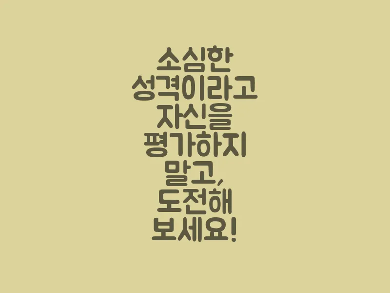 소심한 성격이라고 자신을 평가하지 말고, 도전해 보세요!