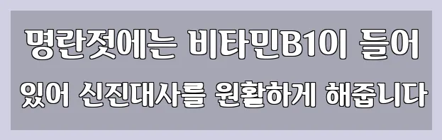  명란젓에는 비타민B1이 들어 있어 신진대사를 원활하게 해줍니다