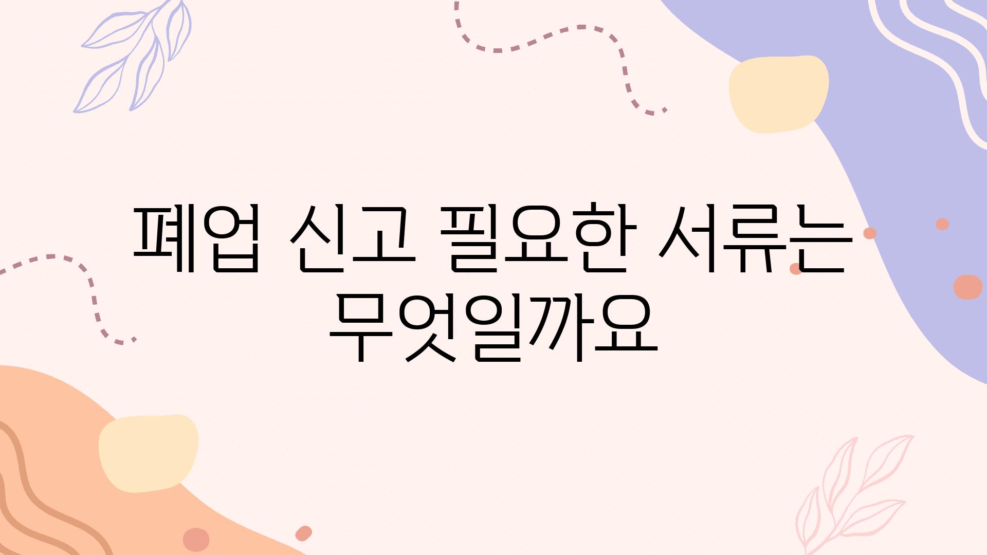 폐업 신고 필요한 서류는 무엇일까요