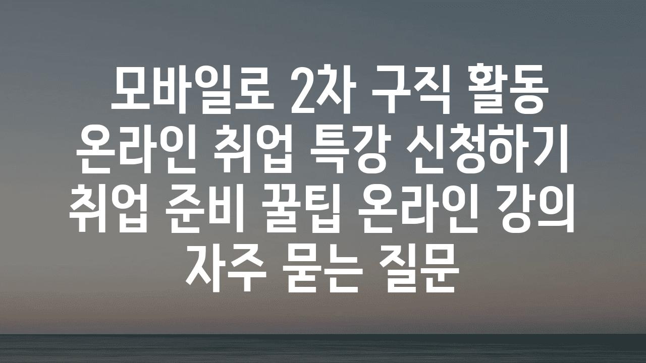  모바일로 2차 구직 활동 온라인 취업 특강 신청하기  취업 준비 꿀팁 온라인 강의 자주 묻는 질문