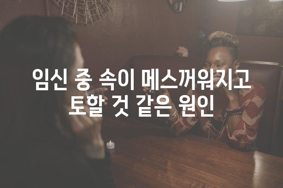 임신 중 속이 메스꺼워지고 토할 것 같은 원인
