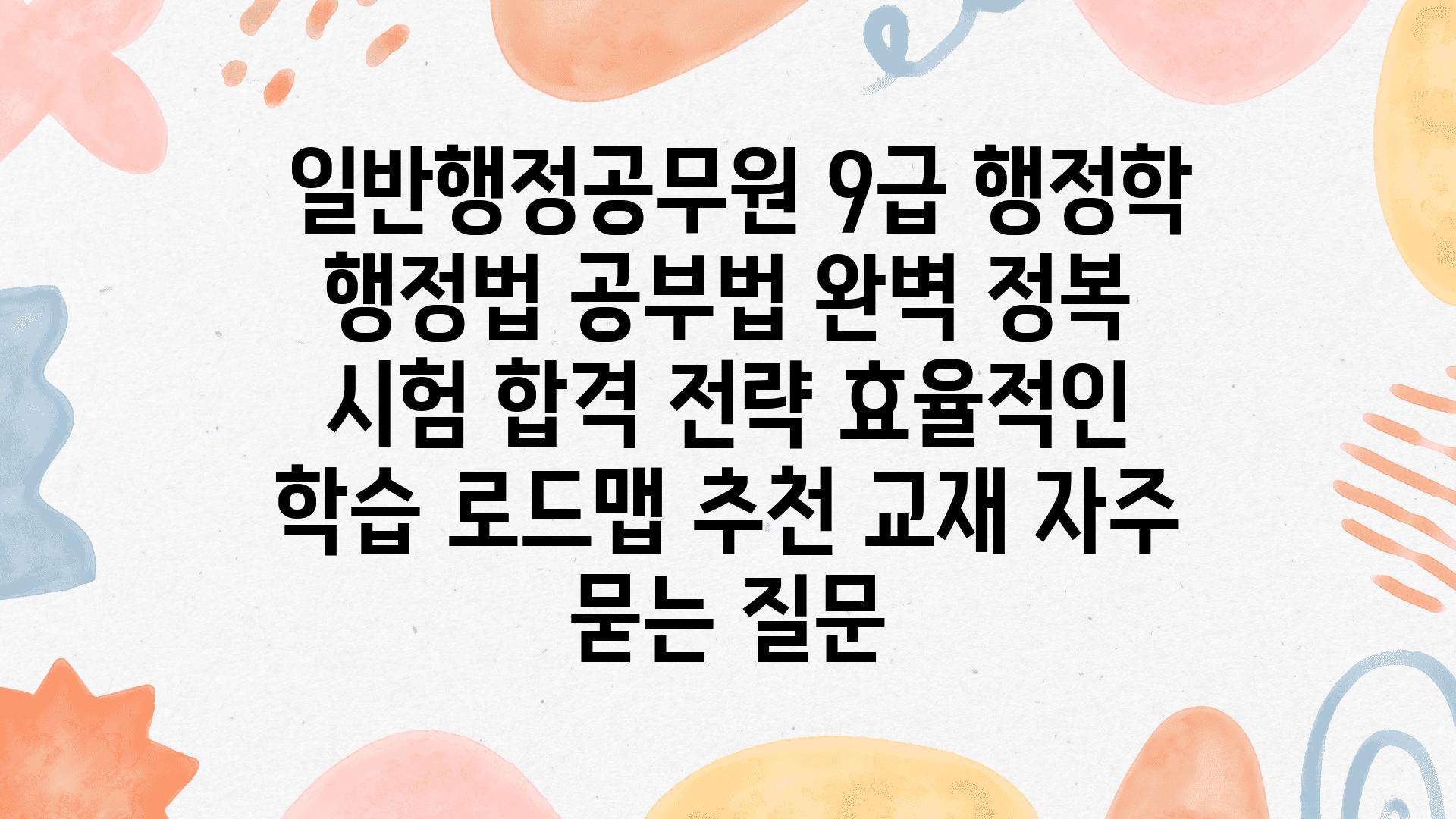  일반행정공무원 9급 행정학  행정법 공부법 완벽 정복  시험 합격 전략 효율적인 학습 로드맵 추천 교재 자주 묻는 질문