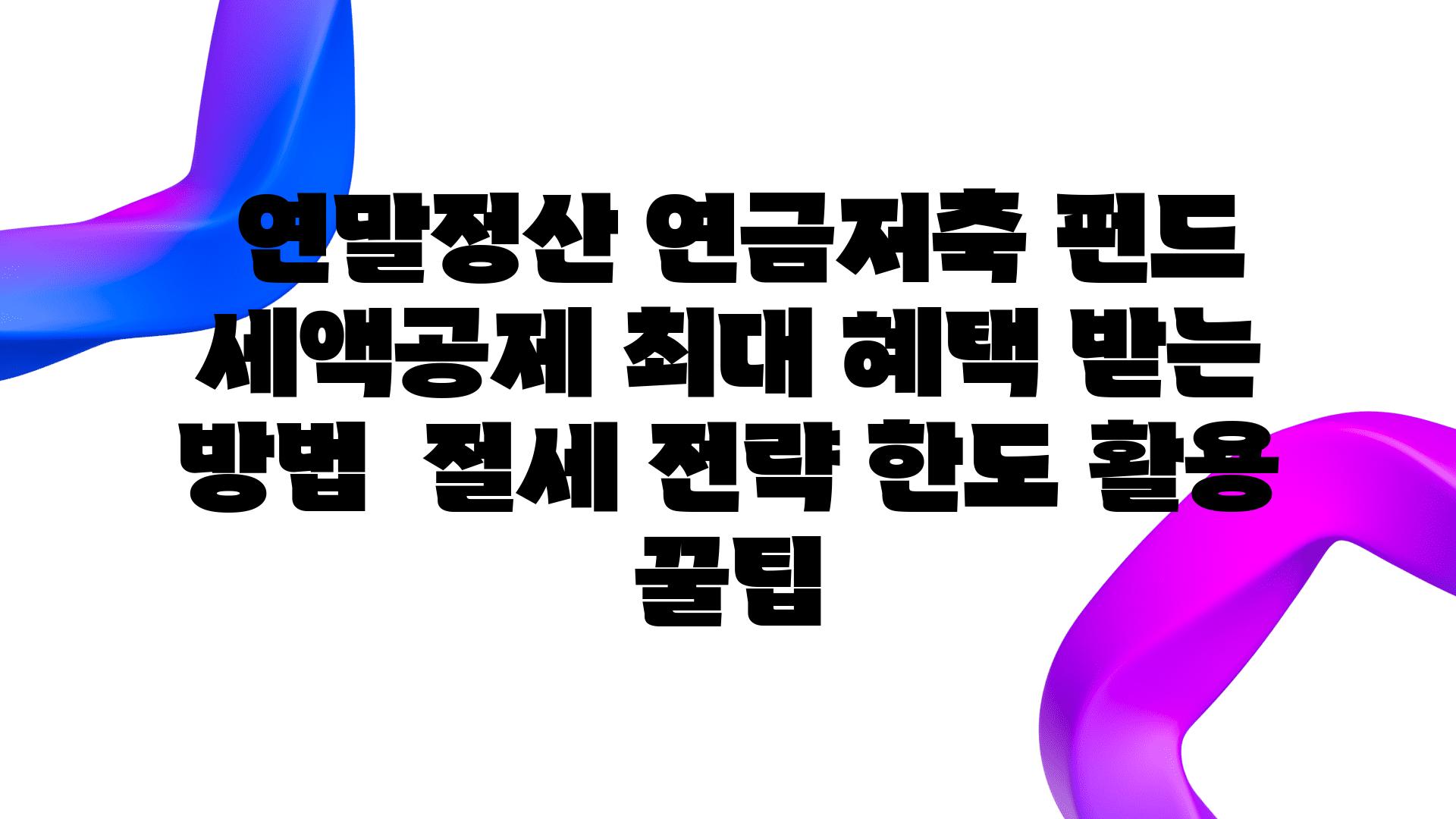  연말정산 연금저축 펀드 세액공제 최대 혜택 받는 방법  절세 전략 한도 활용 꿀팁