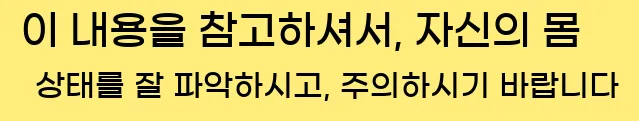  이 내용을 참고하셔서, 자신의 몸 상태를 잘 파악하시고, 주의하시기 바랍니다