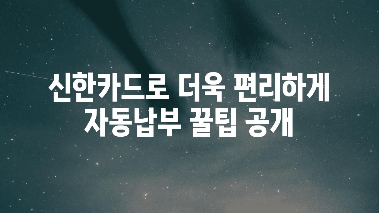 신한카드로 더욱 편리하게 자동납부 꿀팁 공개