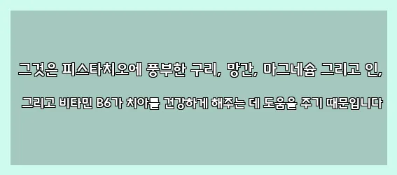  그것은 피스타치오에 풍부한 구리, 망간, 마그네슘 그리고 인, 그리고 비타민 B6가 치아를 건강하게 해주는 데 도움을 주기 때문입니다