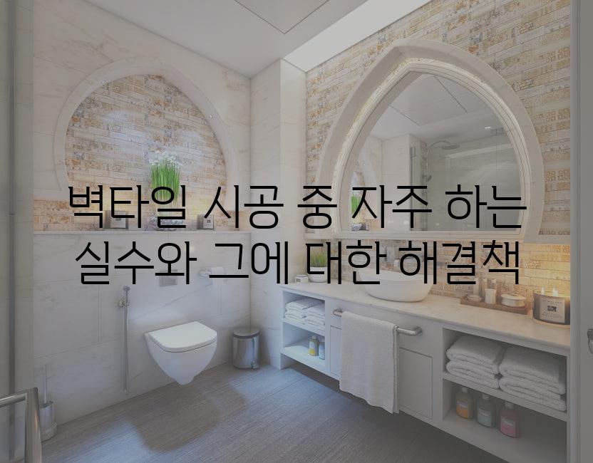벽타일 시공 중 자주 하는 실수와 그에 대한 해결책