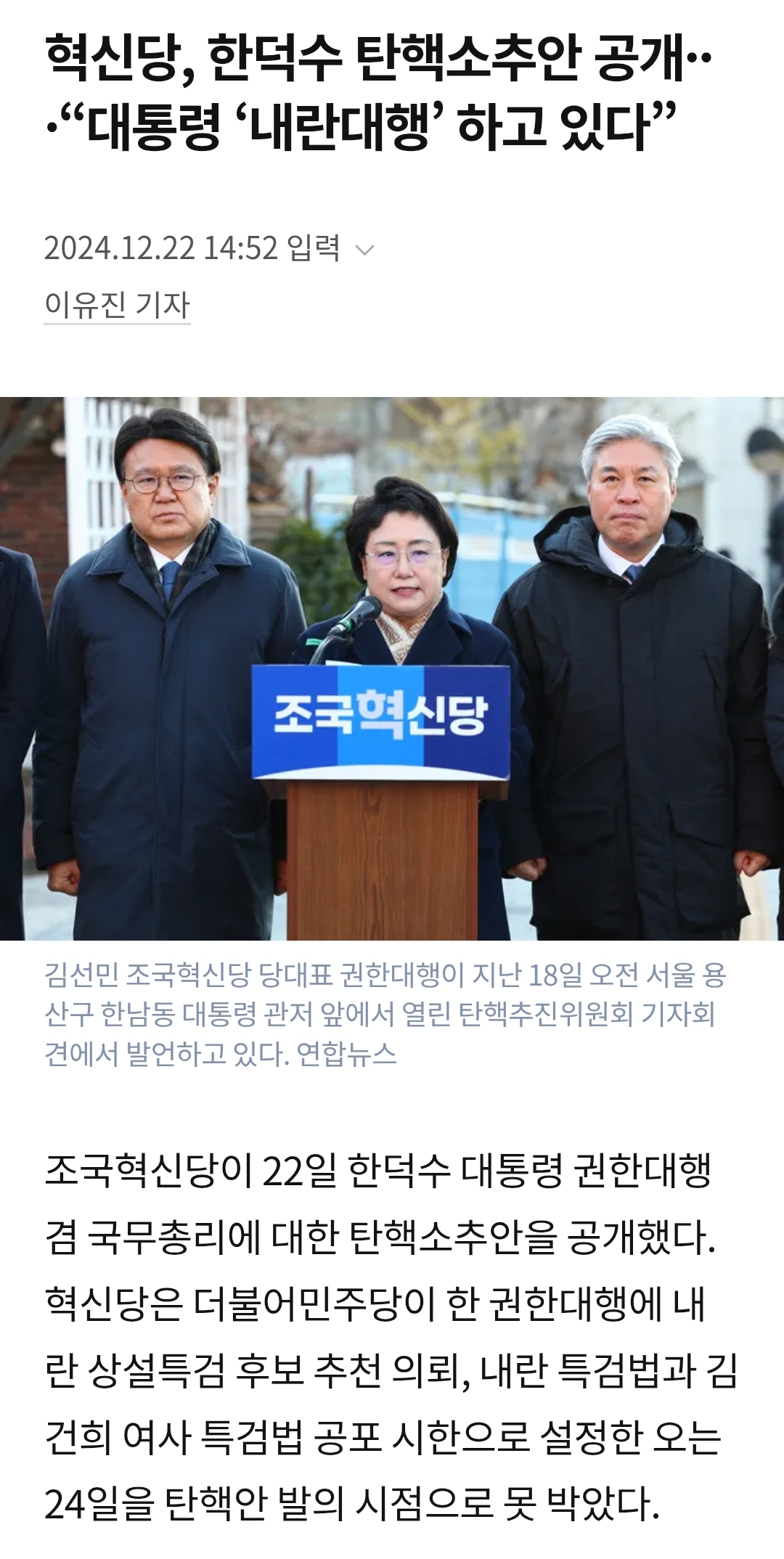 혁신당, 한덕수 탄핵소추안 공개…
·“대통령 '내란대행' 하고 있다”
2024.12.22 14:52 입력
이유진 기자
조국혁신당
김선민 조국혁신당 당대표 권한대행이 지난 18일 오전 서울 용 산구 한남동 대통령 관저 앞에서 열린 탄핵추진위원회 기자회 견에서 발언하고 있다. 연합뉴스
조국혁신당이 22일 한덕수 대통령 권한대행 겸 국무총리에 대한 탄핵소추안을 공개했다.
혁신당은 더불어민주당이 한 권한대행에 내 란 상설특검 후보 추천 의뢰, 내란 특검법과 김 건희 여사 특검법 공포 시한으로 설정한 오는 24일을 탄핵안 발의 시점으로 못 박았다.