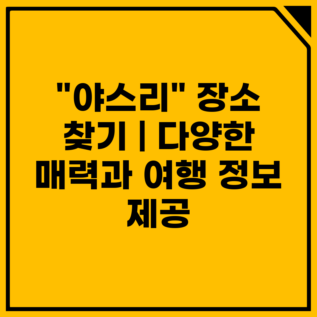 야스리 장소 찾기  다양한 매력과 여행 정보 제공