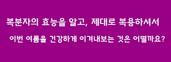 복분자의 효능을 알고, 제대로 복용하셔서 이번 여름을 건강하게 이겨내보는 것은 어떨까요?