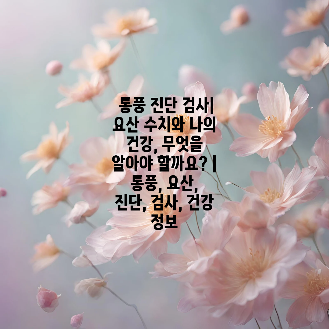  통풍 진단 검사 요산 수치와 나의 건강, 무엇을 알아