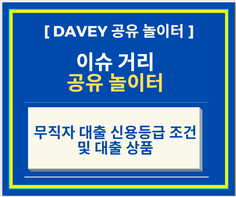  [Davey 공유 놀이터 - 이슈 거리] 직장이 없는 무직자 대출 신용등급 조건 및 상품에 대해서 알아보자
