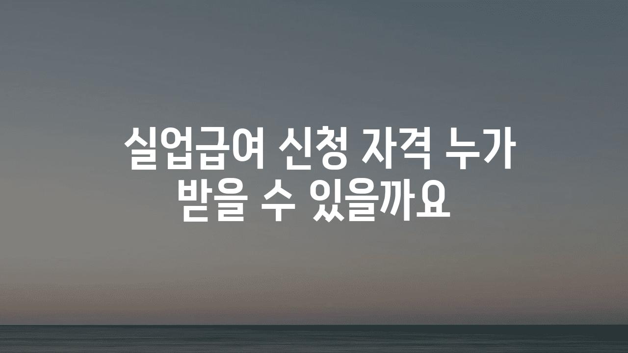  실업급여 신청 자격 누가 받을 수 있을까요