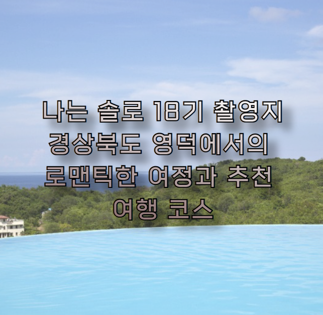 나는 솔로 18기 촬영지: 경상북도 영덕에서의 로맨틱한 여정과 추천 여행 코스