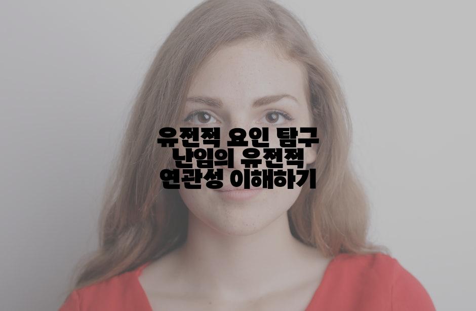 유전적 요인 탐구 난임의 유전적 연관성 이해하기