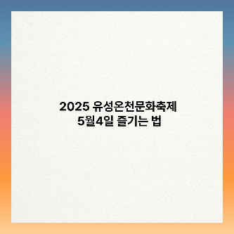 2025 유성온천문화축제 5월4일ㄹ 마지막 날 즐기는법 
