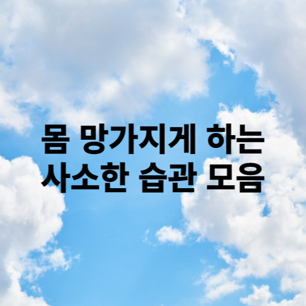  몸 망가지게 하는 사소한습관 모음