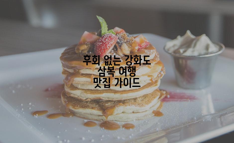 후회 없는 강화도 삼복 여행 맛집 가이드