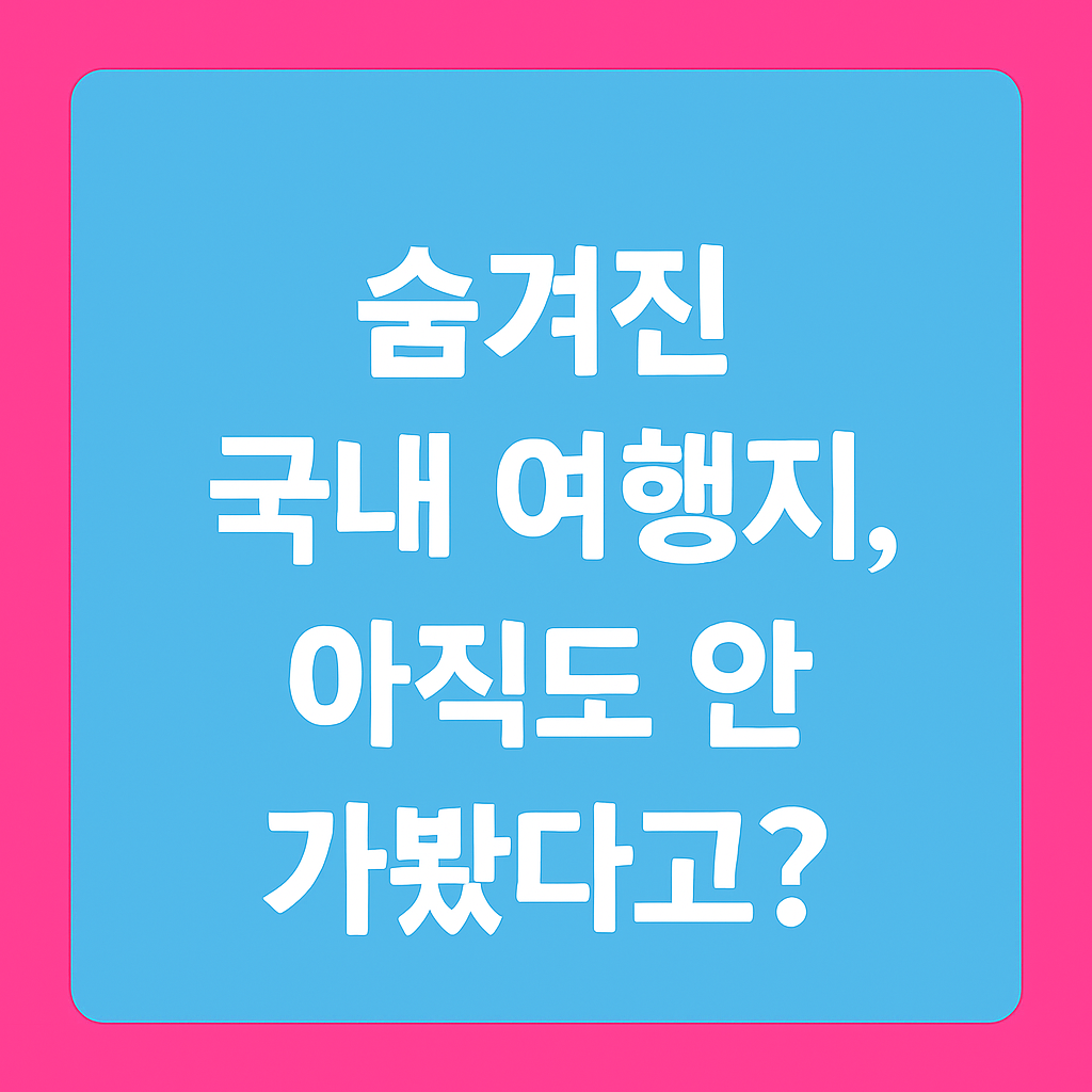 숨겨진 국내 여행지, 아직도 안 가봤다고?
