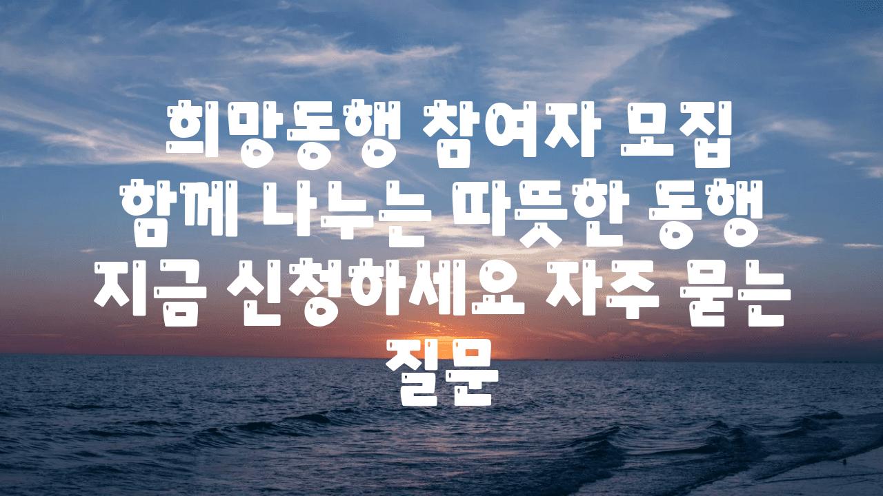  희망동행 참여자 모집  함께 나누는 따뜻한 동행 지금 신청하세요 자주 묻는 질문