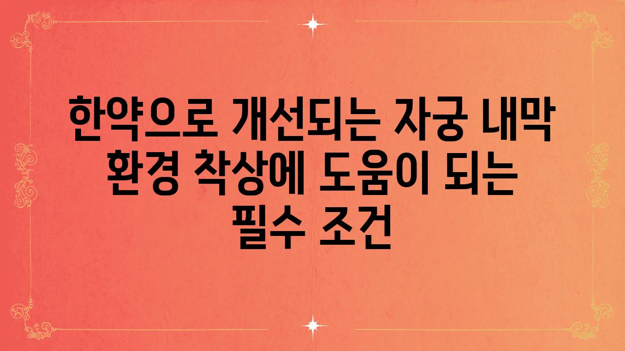 한약으로 개선되는 자궁 내막 환경 착상에 도움이 되는 필수 조건