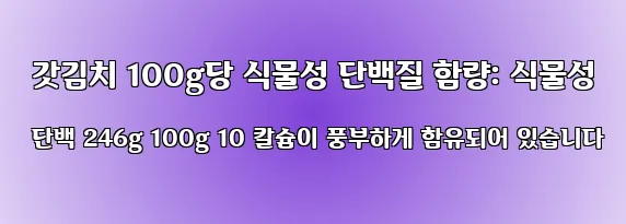 갓김치 100g당 식물성 단백질 함량: 식물성 단백 246g 100g 10 칼슘이 풍부하게 함유되어 있습니다