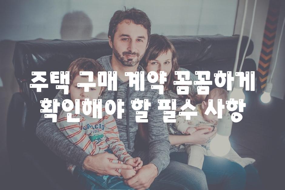 주택 구매 계약 꼼꼼하게 확인해야 할 필수 사항