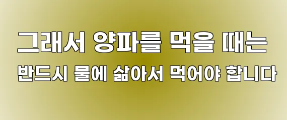  그래서 양파를 먹을 때는 반드시 물에 삶아서 먹어야 합니다