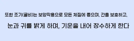  또한 조기(굴비)는 보양작용으로 모든 체질에 좋으며, 간을 보호하고, 눈과 귀를 밝게 하며, 기운을 내어 장수하게 한다