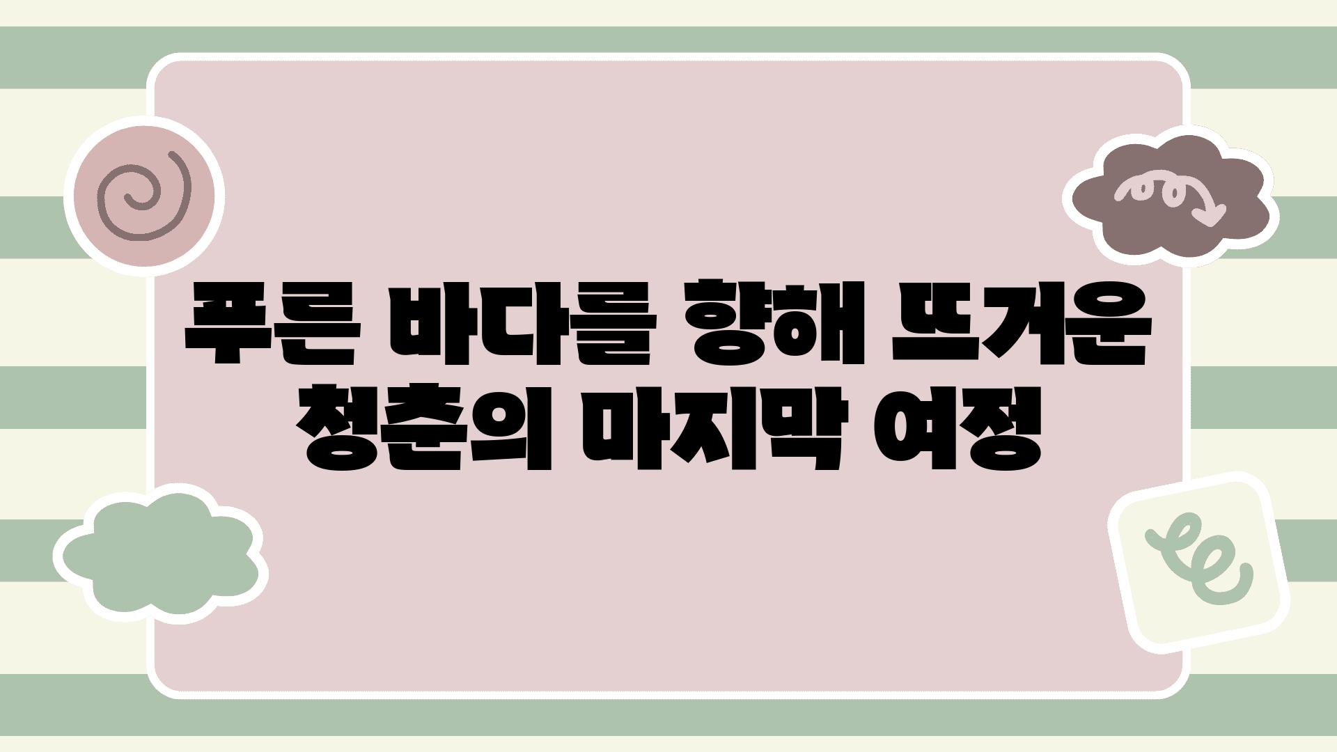 푸른 바다를 향해 뜨거운 청춘의 마지막 여정