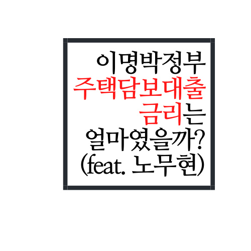  이명박정부 주택담보대출금리는 대체 얼마였을까?(feat. 노무현정부)