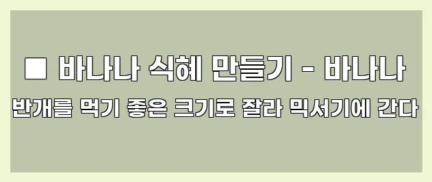  ■ 바나나 식혜 만들기 - 바나나 반개를 먹기 좋은 크기로 잘라 믹서기에 간다