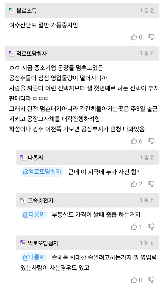 불로소득
여수산단도 절반 가동중지임
0
14억로또당첨자
○○ 지금 중소기업 공장들 멈추고있음
공장주들이 점점 영업물량이 떨어지니까 사람을 짜른다 이런 선택지보다 젤 첫번째로 하는 선택이 부지 판매더라 ㄷㄷㄷ
1일전
그래서 완전 멈춘대가아니라 간간히돌아가는곳은 주3일 출근
시키고 공장그자체를 매각진행하려함
화성이나 광주 이천쪽 가보면 공장부지가 엄청 나와있음
다롱찌
@억로또당첨자 근데 이 시국에 누가 사긴 함?
고속충전기
@다롱찌 부동산도 가격이 쌀때 줍줍 하는거지
억로또당첨자
6
1일전
2
1일전
1
1일전
@다롱찌 손해를 최대한 줄일려고하는거지 뭐 영업력 있는사람이 사는경우도 있고
0