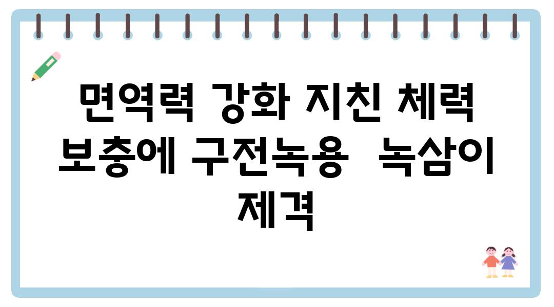 면역력 강화 지친 체력 보충에 구전녹용  녹삼이 제격