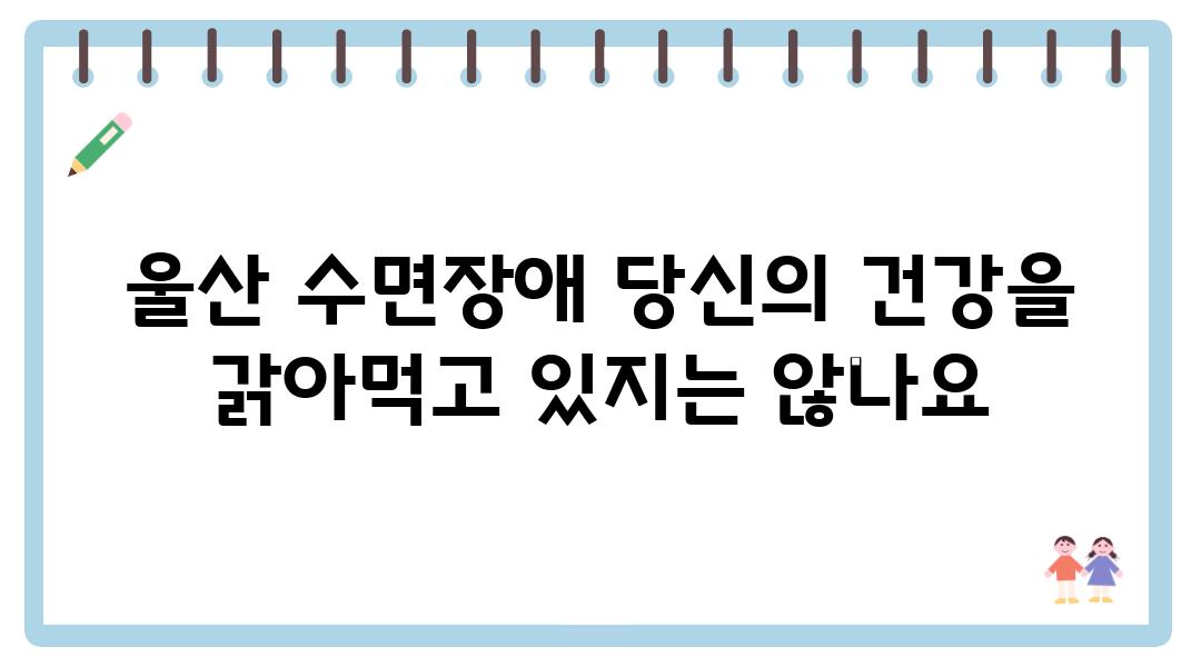 울산 수면장애 당신의 건강을 갉아먹고 있지는 않나요