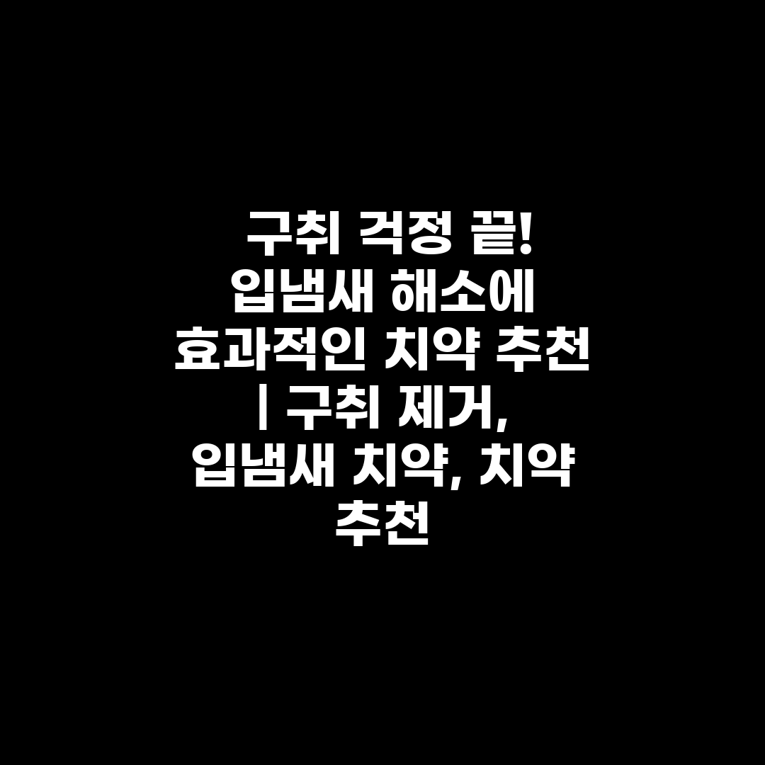  구취 걱정 끝! 입냄새 해소에 효과적인 치약 추천  