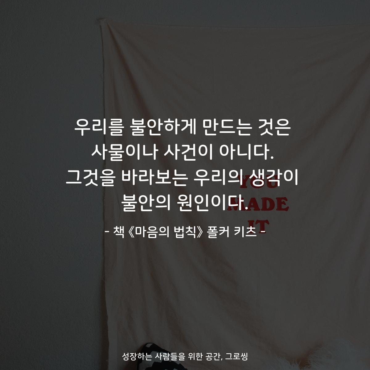 우리를 불안하게 만드는 것은
사물이나 사건이 아니다.
그것을 바라보는 우리의 생각이
불안의 원인이다.