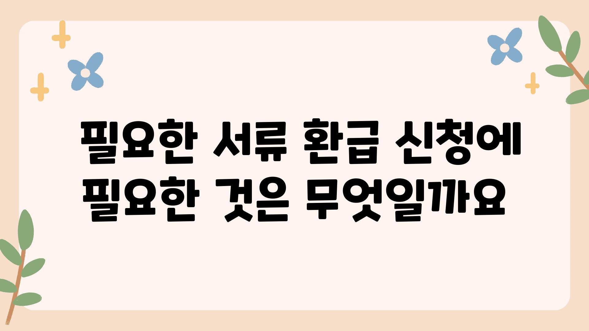  필요한 서류 환급 신청에 필요한 것은 무엇일까요