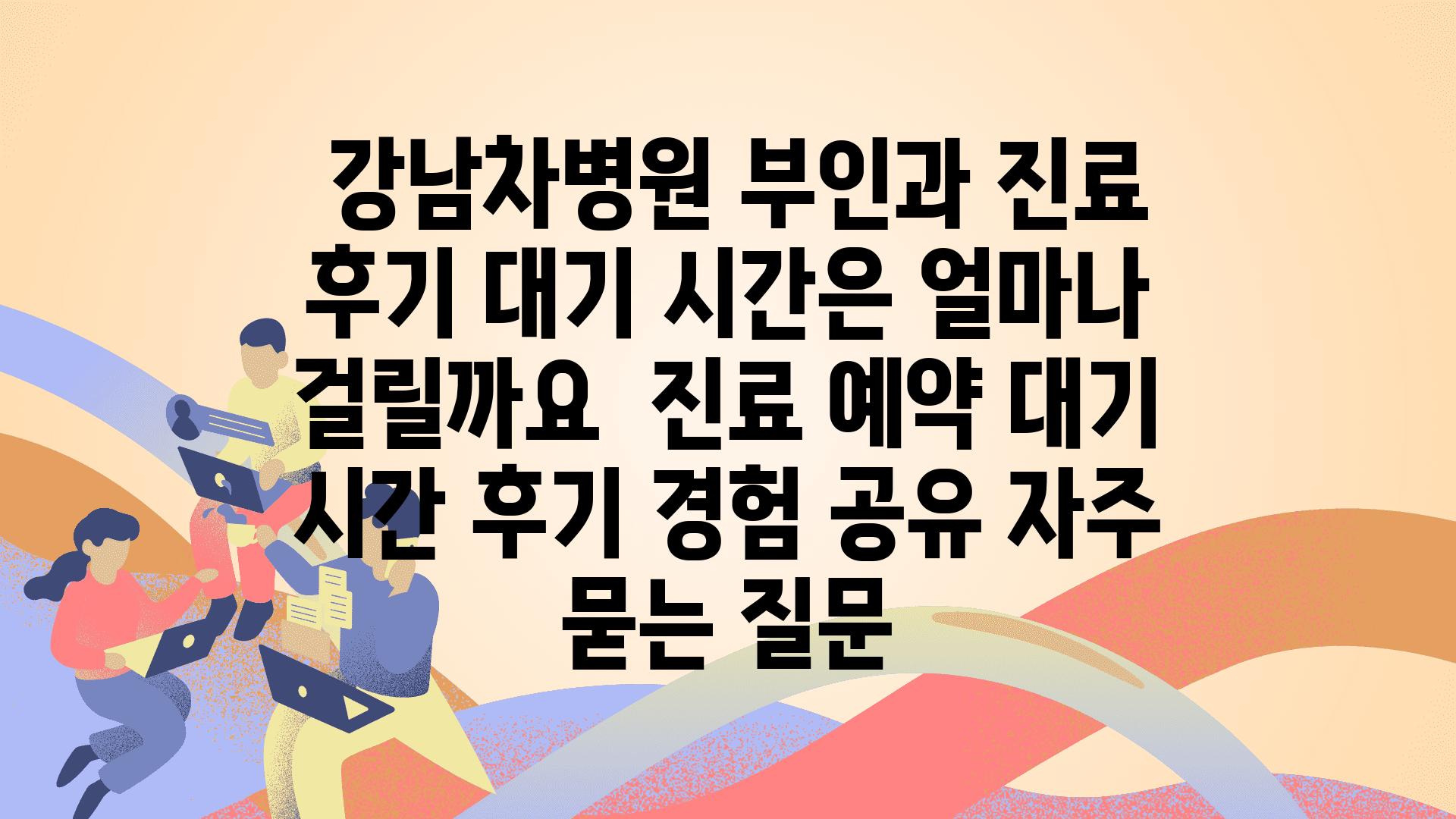  강남차병원 부인과 진료 후기 대기 시간은 얼마나 걸릴까요  진료 예약 대기 시간 후기 경험 공유 자주 묻는 질문