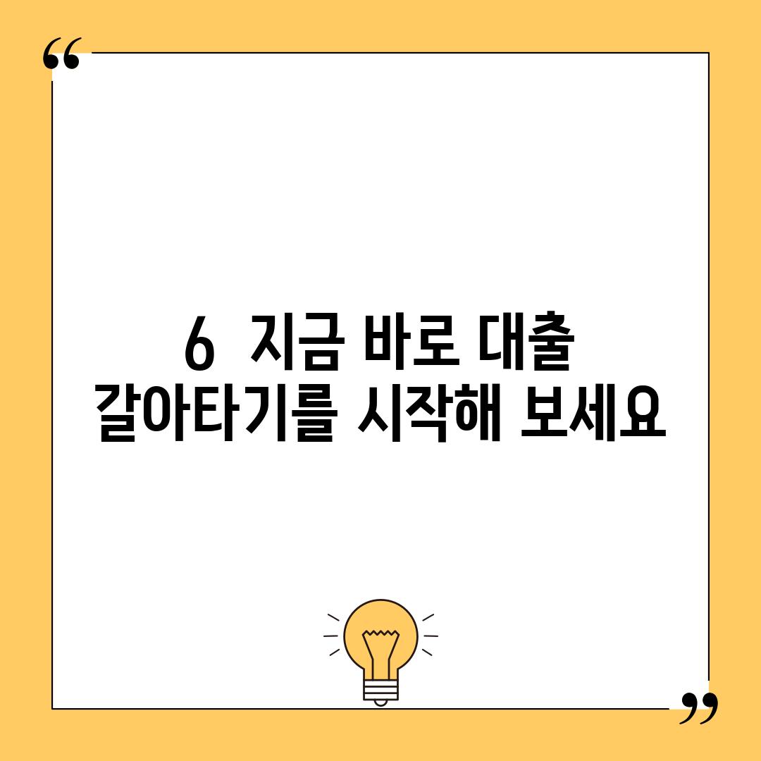 6.  지금 바로 대출 갈아타기를 시작해 보세요!