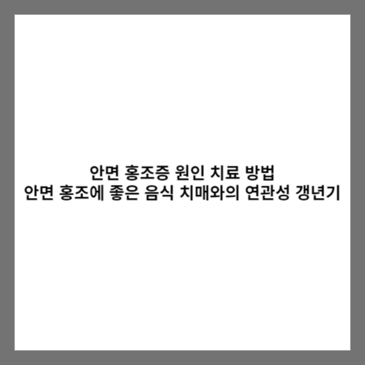 안면 홍조증 원인 치료 방법 안면 홍조에 좋은 음식 치매와의 연관성 갱년기