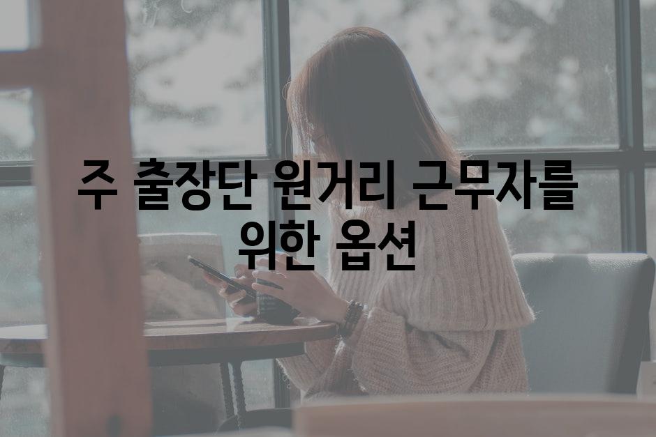 주 출장단, 원거리 근무자를 위한 옵션